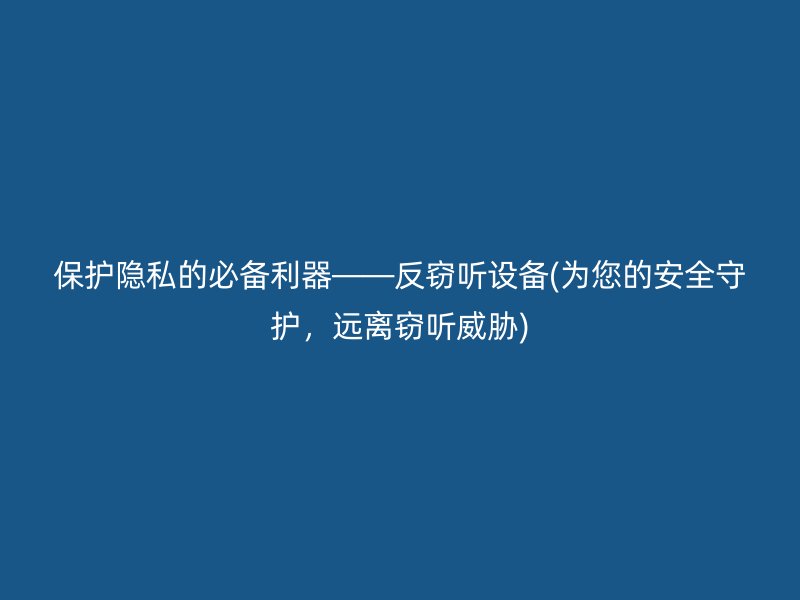 保护隐私的必备利器——反窃听设备(为您的安全守护，远离窃听威胁)