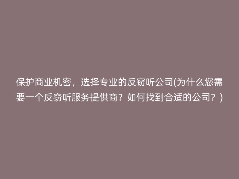 保护商业机密，选择专业的反窃听公司(为什么您需要一个反窃听服务提供商？如何找到合适的公司？)