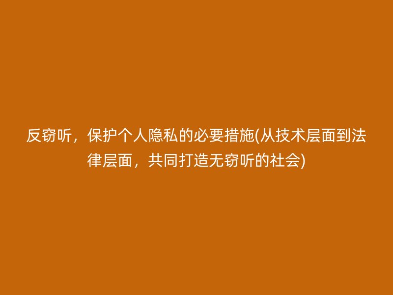 反窃听，保护个人隐私的必要措施(从技术层面到法律层面，共同打造无窃听的社会)