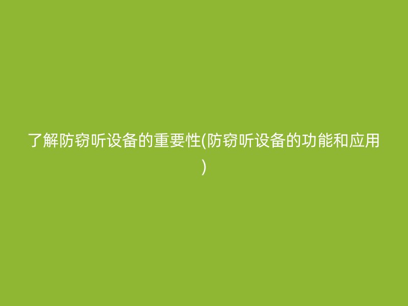 了解防窃听设备的重要性(防窃听设备的功能和应用)