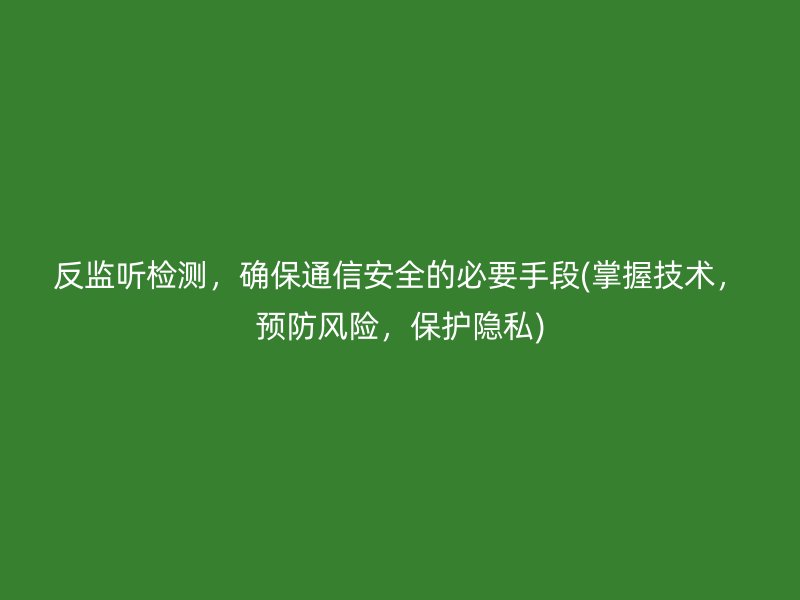 反监听检测，确保通信安全的必要手段(掌握技术，预防风险，保护隐私)