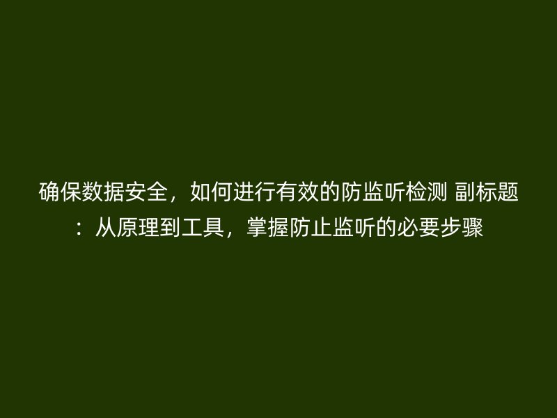 确保数据安全，如何进行有效的防监听检测 副标题：从原理到工具，掌握防止监听的必要步骤