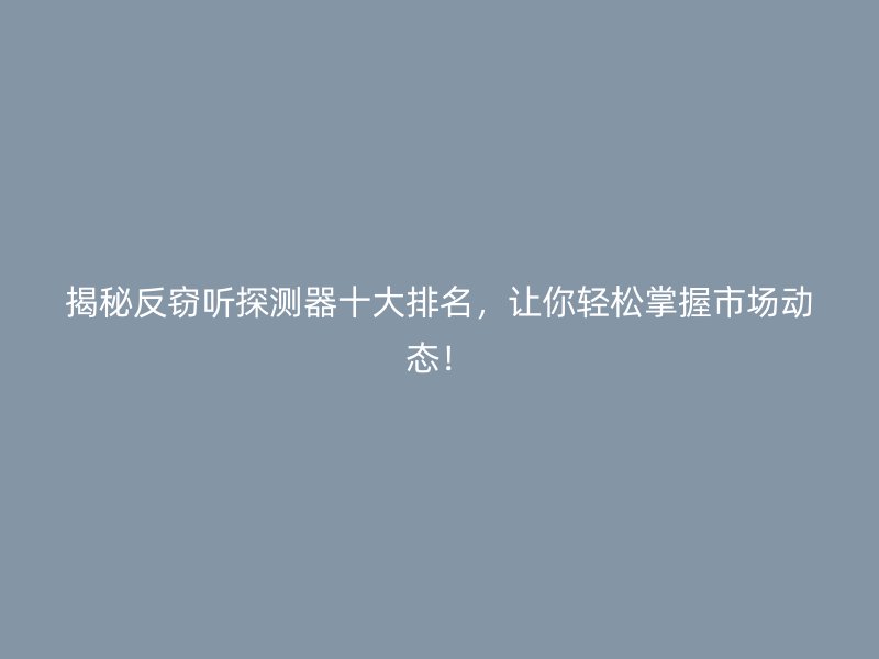 揭秘反窃听探测器十大排名，让你轻松掌握市场动态！