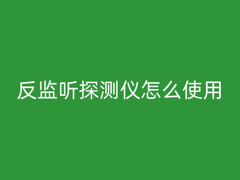 反监听探测仪怎么使用