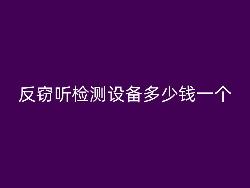 反窃听检测设备多少钱一个