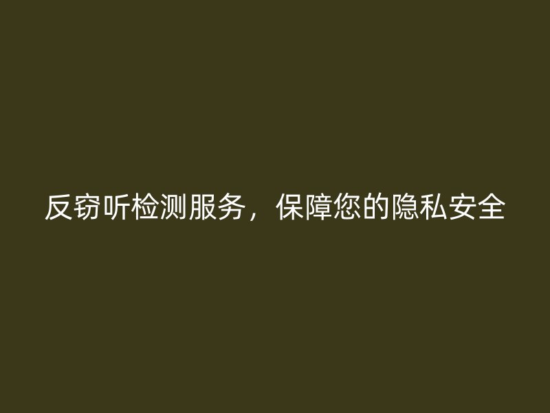 反窃听检测服务，保障您的隐私安全