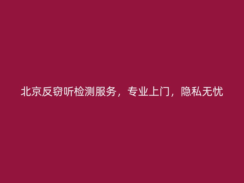 北京反窃听检测服务，专业上门，隐私无忧