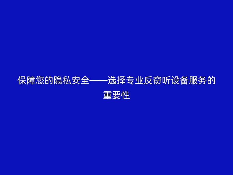 保障您的隐私安全——选择专业反窃听设备服务的重要性