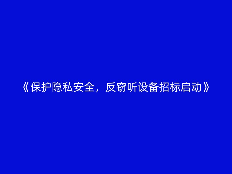 《保护隐私安全，反窃听设备招标启动》