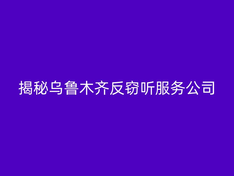 揭秘乌鲁木齐反窃听服务公司