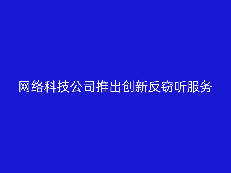 网络科技公司推出创新反窃听服务