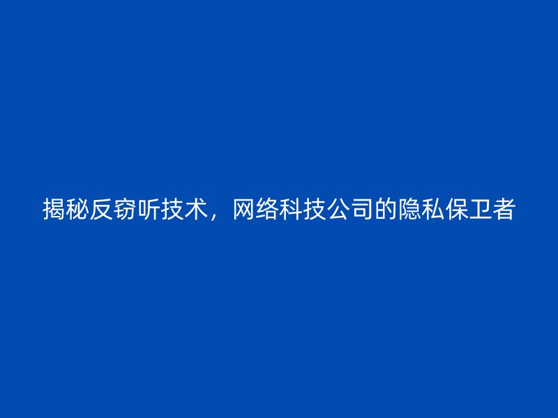 揭秘反窃听技术，网络科技公司的隐私保卫者