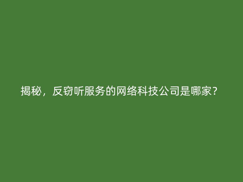 揭秘，反窃听服务的网络科技公司是哪家？